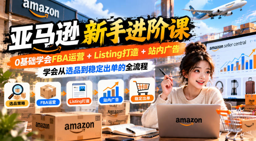 亚马逊新手进阶课，0基础学会FBA运营+Listing打造+站内广告，学会从选品到稳定出单的全流程-洛柒笔记