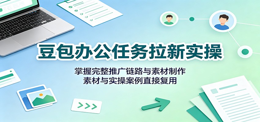 豆包办公任务拉新实操：掌握完整推广链路与素材制作，素材与实操案例直接复用-洛柒笔记