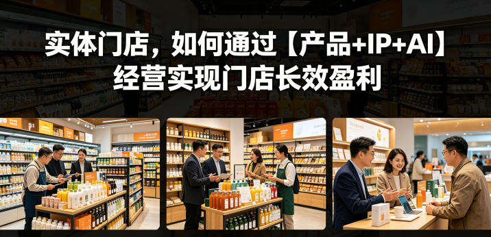 实体门店，如何通过【产品+IP+AI】经营实现门店长效盈利-洛柒笔记