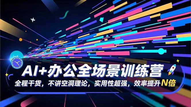 （16588期）AI+办公全场景训练营：全程干货，不讲空洞理论，实用性超强，效率提升N倍-洛柒笔记