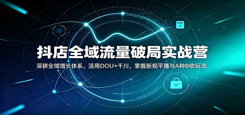抖店全域流量破局实战营：深耕全域增长体系，活用DOU+千川，掌握新规平播与A种B收玩法-洛柒笔记