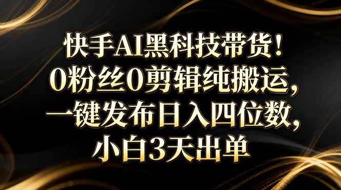 （17699期）快手AI黑科技带货！0粉丝0剪辑纯搬运，一键发布日入四位数，小白3天出单-洛柒笔记