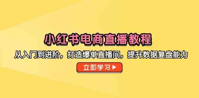 小红书电商直播教程，从入门到进阶，打造爆单直播间，提升数据复盘能力-洛柒笔记