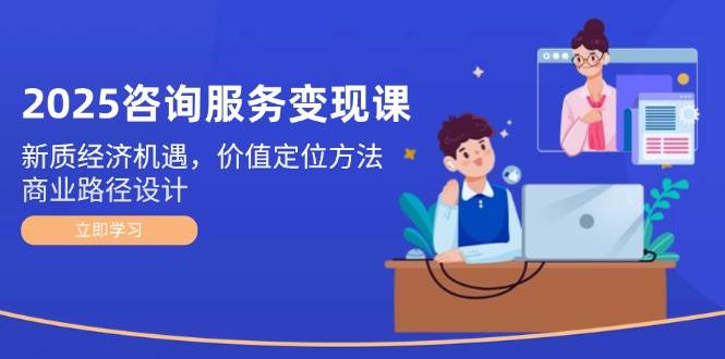 （14909期）2025咨询服务变现课：新质经济机遇，价值定位方法，商业路径设计-洛柒笔记