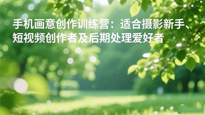 （16510期）手机摄影之画意创作训练营：适合摄影新手、短视频创作者及后期处理爱好者-洛柒笔记