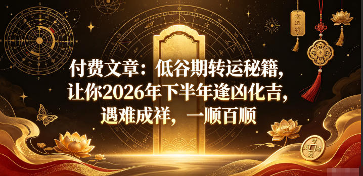 付费文章：低谷期转运秘籍，让你2026年下半年逢凶化吉，遇难成祥，一顺百顺-洛柒笔记