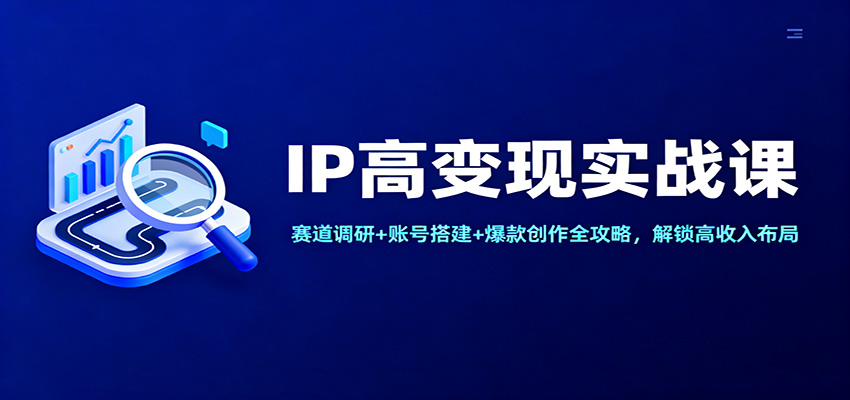 IP高变现实战课：赛道调研+账号搭建+爆款创作全攻略，解锁高收入布局-洛柒笔记