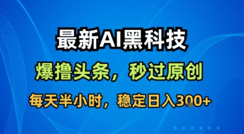 最新AI黑科技软件撸头条搬运，无需任何指令，秒过原创，每天半小时，稳定日入3张【揭秘】-洛柒笔记