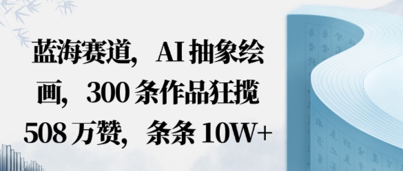 蓝海赛道，AI抽象绘画，300条作品狂揽508W赞，条条10W+，手残党10分钟出爆款，错过真亏-洛柒笔记