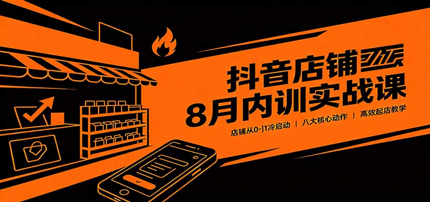 抖音店铺8月内训实战课：店铺从0-1冷启动，八大核心动作高效起店教学-洛柒笔记