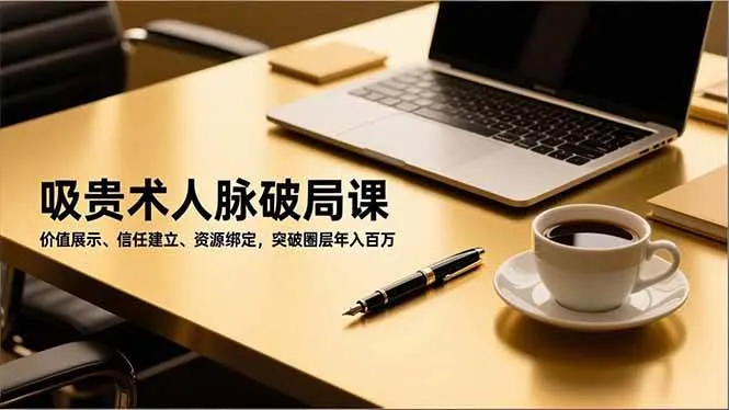 吸贵术人脉破局课，价值展示、信任建立、资源绑定，突破圈层年入百万-洛柒笔记