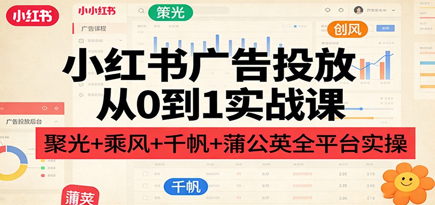 小红书广告投放从0到1实战课：聚光+乘风+千帆+蒲公英全平台实操-洛柒笔记