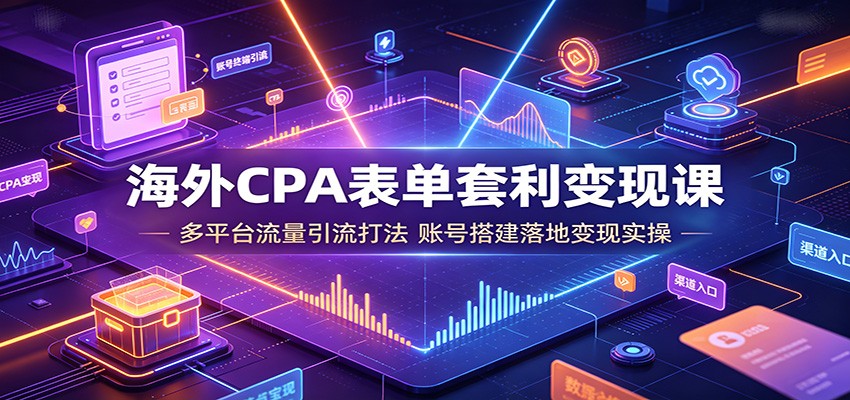 海外CPA表单套利变现课：多平台流量引流打法，账号搭建落地变现实操-洛柒笔记