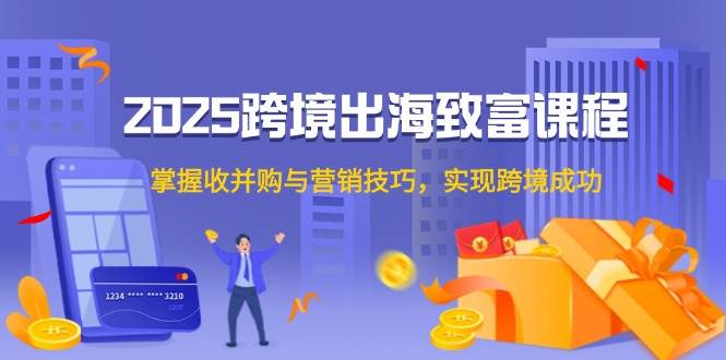 （14898期）2025跨境出海致富课程，掌握收并购与营销技巧，实现跨境成功-洛柒笔记