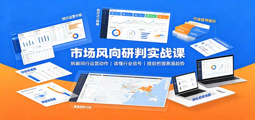 市场风向研判实战课：拆解同行运营动作，读懂行业信号，提前把握赛道趋势-洛柒笔记