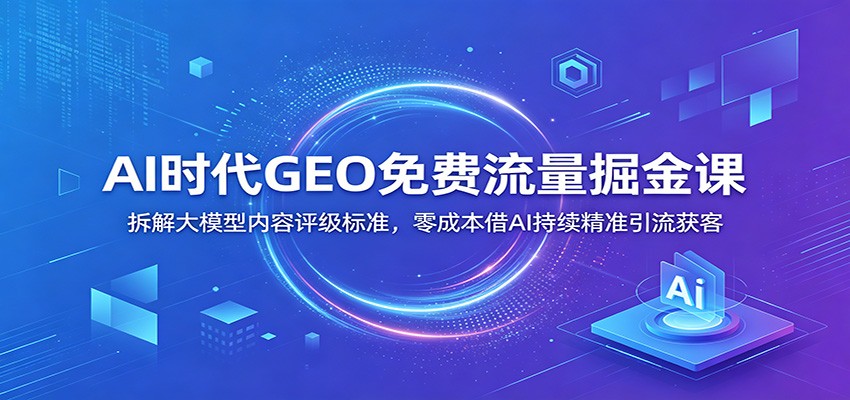 AI时代GEO免费流量掘金课：拆解大模型内容评级标准，零成本借AI持续精准引流获客-洛柒笔记