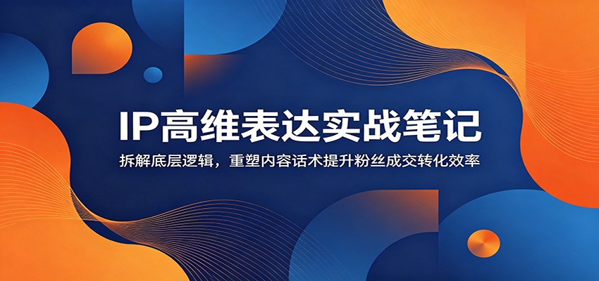 IP高维表达实战笔记：拆解底层逻辑，重塑内容话术提升粉丝成交转化效率-洛柒笔记