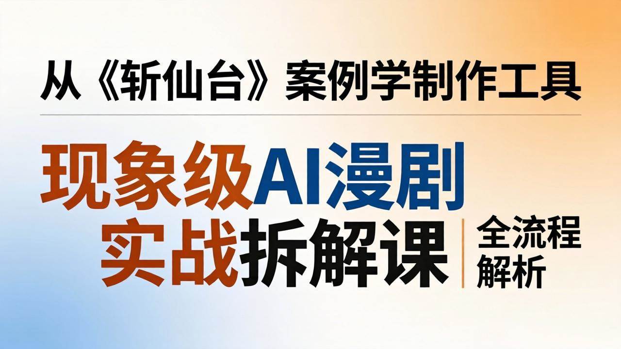 （17946期）现象级AI漫剧实战拆解课：从《斩仙台》案例学制作工具，漫剧版仿真人版全流程解析-洛柒笔记