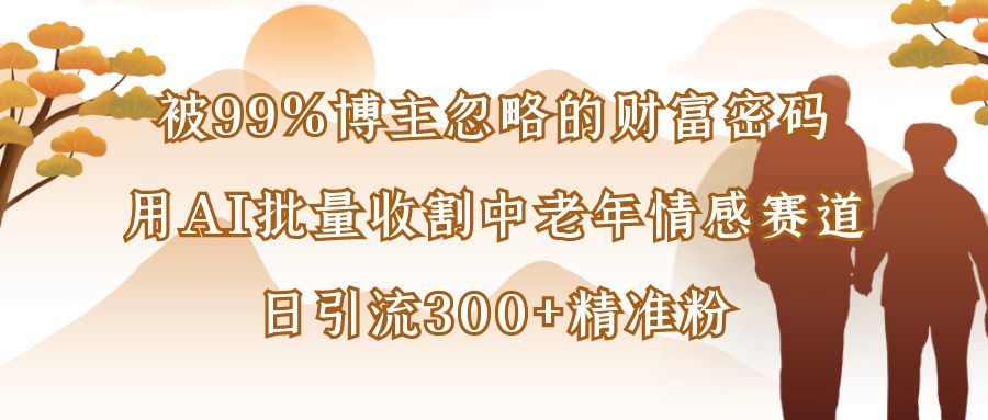 被99%博主忽略的财富密码，用AI批量收割中老年情感赛道，日引流300+精准粉-洛柒笔记