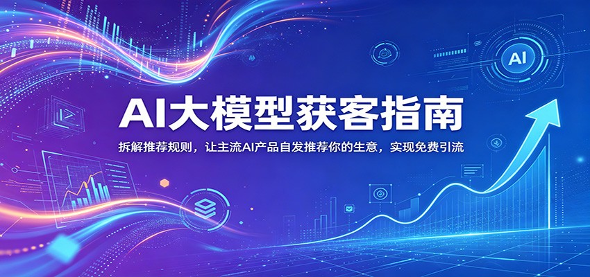 AI大模型获客指南：拆解推荐规则，让主流AI产品自发推荐你的生意 ，实现免费引流-洛柒笔记