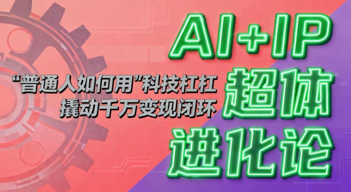 AI+IP超体进化论：普通人如何用“科技杠杆”撬动千万变现闭环？-洛柒笔记