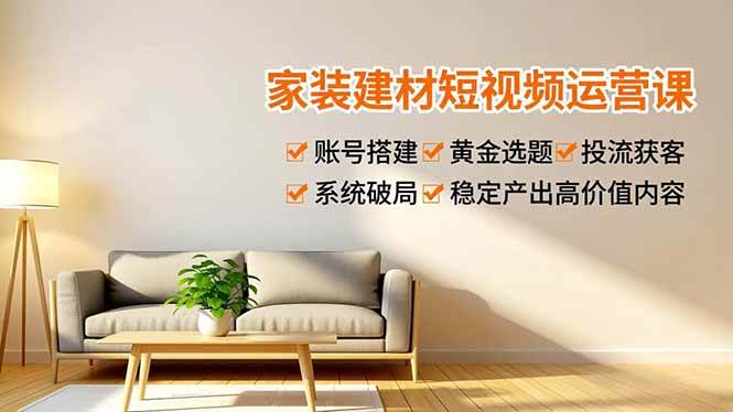 （16916期）家装建材短视频运营课，账号搭建、黄金选题、投流获客，系统破局，稳定产出高价值内容-洛柒笔记