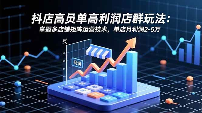 （16534期）抖店高客单高利润店群玩法：掌握多店铺矩阵运营技术，单店月利润2-5万-洛柒笔记