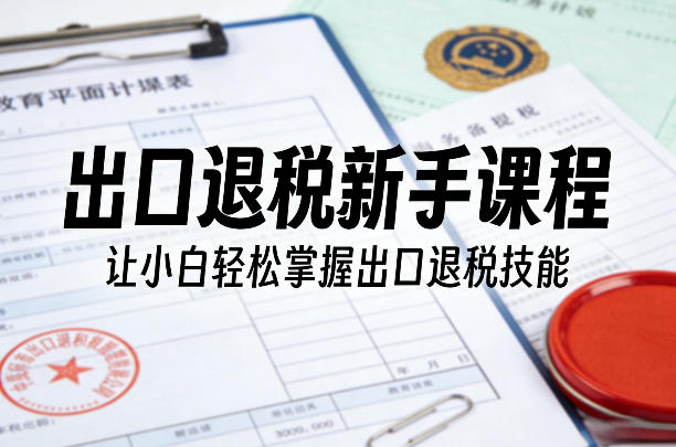 出口退税新手课程，让小白轻松掌握出口退税技能-洛柒笔记