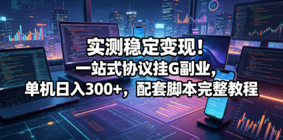 实测稳定变现！一站式协议挂G副业，单机日入300+，配套脚本完整教程【揭秘】-洛柒笔记