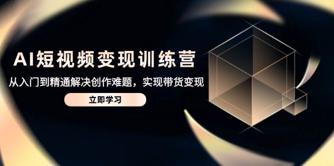 AI短视频变现训练营，从入门到精通解决创作难题，实现带货变现-洛柒笔记