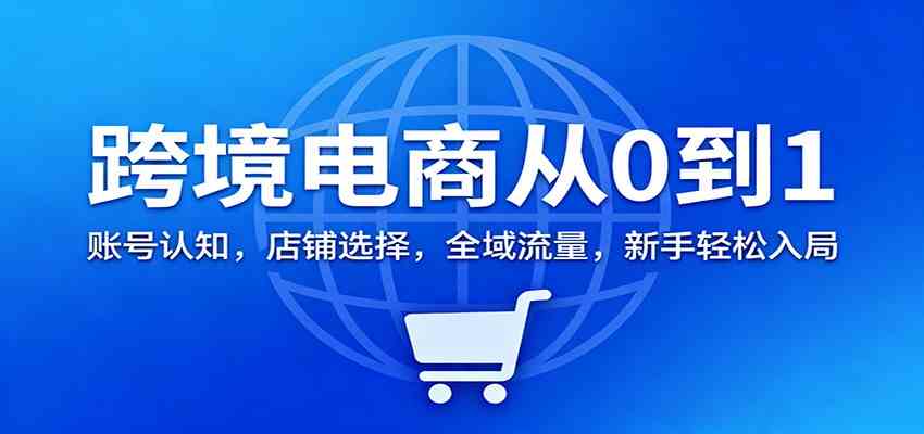 跨境电商从0到1：账号认知，店铺选择，全域流量，新手轻松入局-洛柒笔记