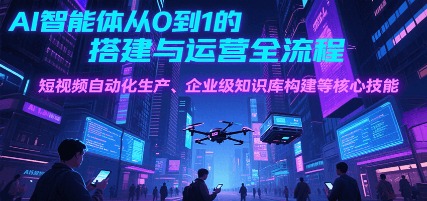 AI智能体从0到1的搭建与运营全流程，短视频自动化生产、企业级知识库构建等核心技能-洛柒笔记