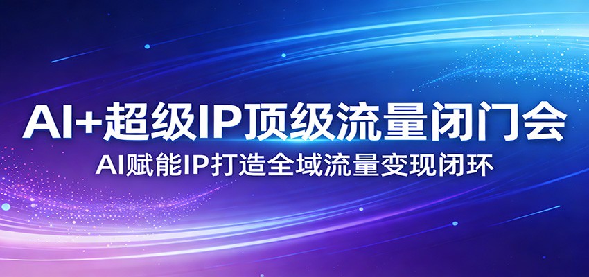 AI+超级IP顶级流量闭门会：AI赋能IP打造全域流量变现闭环-洛柒笔记