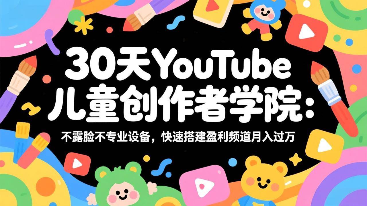 （17554期）30天YouTube儿童创作者学院：不露脸不专业设备，快速搭建盈利频道月入过万-洛柒笔记