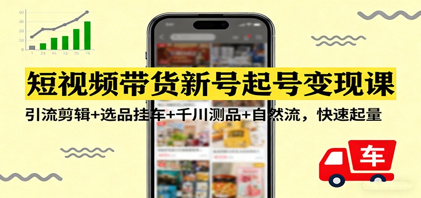 短视频带货新号起号变现课：引流剪辑+选品挂车+千川测品+自然流，快速起量-洛柒笔记