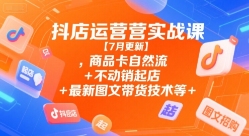 抖店运营实战课【9月更新】,商品卡自然流+不动销起店+最新图文带货技术等-洛柒笔记