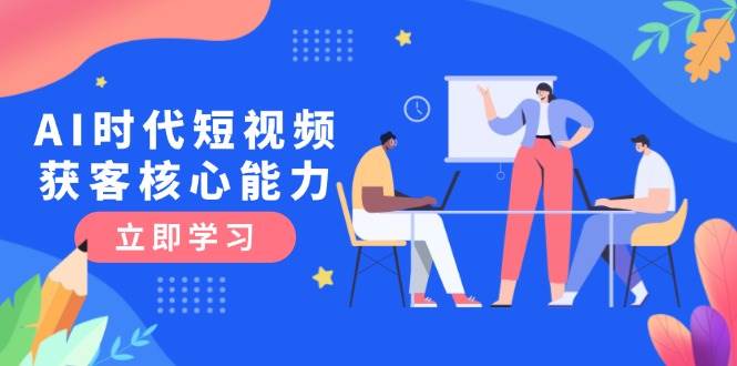 AI时代短视频获客核心课程，三大必备技能解析，认知升级关键要点-洛柒笔记