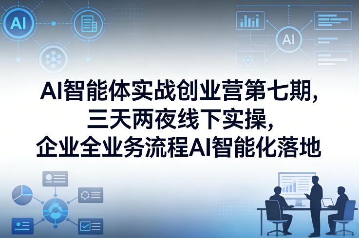 AI智能体实战创业营第七期，三天两夜线下实操，企业全业务流程AI智能化落地（26年1月20-22号）-洛柒笔记