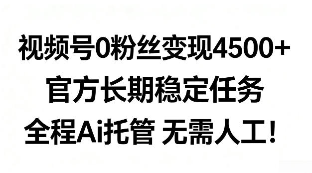 视频号0粉丝月变现4.5k+，官方长期稳定任务，全程Ai托管无需人工【揭秘】-洛柒笔记