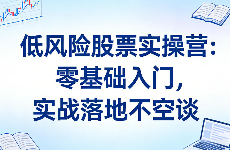 低风险股票实操营：零基础入门，实战落地不空谈-洛柒笔记