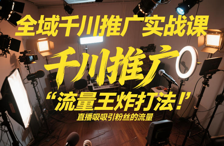 全域千川推广实战课，这课直接把“流量王炸打法”给你怼到手里，千川打爆直播间（2026年2月）-洛柒笔记