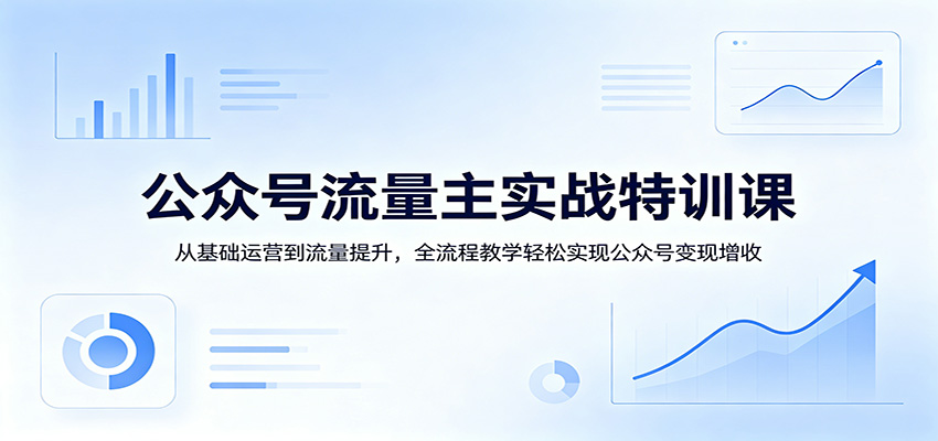 公众号流量主实战特训课：从基础运营到流量提升，全流程教学轻松实现公众号变现增收-洛柒笔记