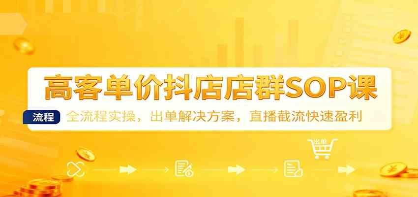 高客单价抖店店群SOP课：全流程实操，出单解决方案，直播截流快速盈利-洛柒笔记