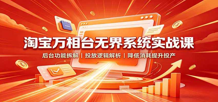 淘宝万相台无界系统实战课：后台功能拆解，投放逻辑解析，降低消耗提升投产-洛柒笔记