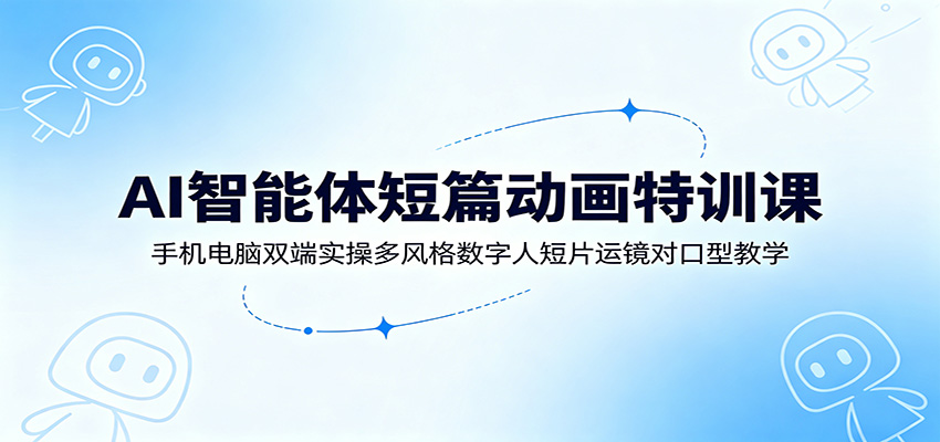 AI智能体短篇动画特训课：手机电脑双端实操多风格数字人短片运镜对口型教学-洛柒笔记