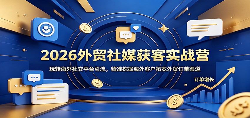 2026外贸社媒获客实战营：玩转海外社交平台引流，精准挖掘海外客户拓宽外贸订单渠道-洛柒笔记