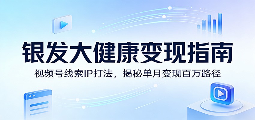 银发大健康变现指南：视频号线索IP打法，揭秘单月变现百万路径-洛柒笔记