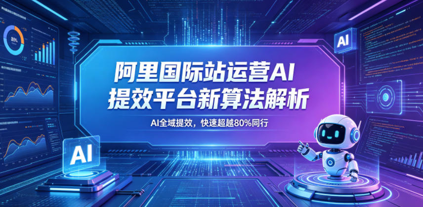 阿里国际站运营AI提效平台新算法解析26年5月新课，AI全域提效，快速超越80%同行-洛柒笔记