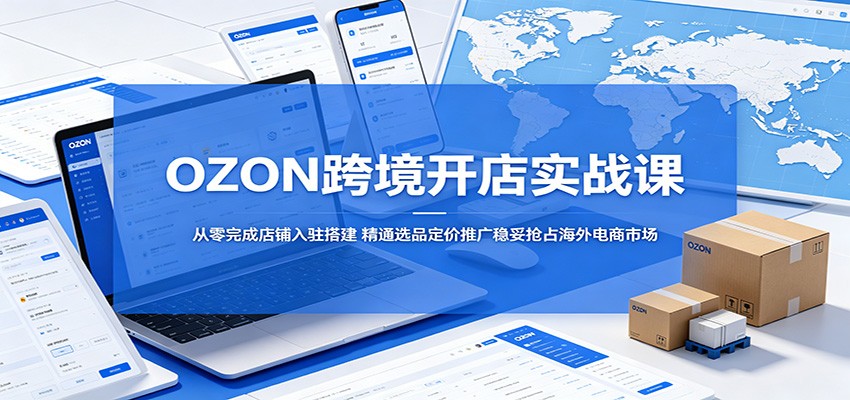 OZON跨境开店实战课：从零完成店铺入驻搭建，精通选品定价推广稳妥抢占海外电商市场-洛柒笔记