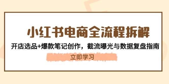 小红书电商全流程拆解：开店选品+爆款笔记创作，截流曝光与数据复盘指南-洛柒笔记